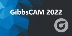 GibbsCAM launches version 2022 with a focus on product quality and core strength